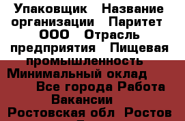 Упаковщик › Название организации ­ Паритет, ООО › Отрасль предприятия ­ Пищевая промышленность › Минимальный оклад ­ 26 000 - Все города Работа » Вакансии   . Ростовская обл.,Ростов-на-Дону г.